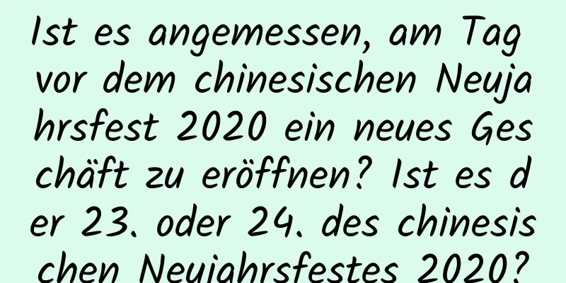 Ist es angemessen, am Tag vor dem chinesischen Neujahrsfest 2020 ein neues Geschäft zu eröffnen? Ist es der 23. oder 24. des chinesischen Neujahrsfestes 2020?