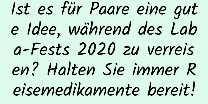 Ist es für Paare eine gute Idee, während des Laba-Fests 2020 zu verreisen? Halten Sie immer Reisemedikamente bereit!