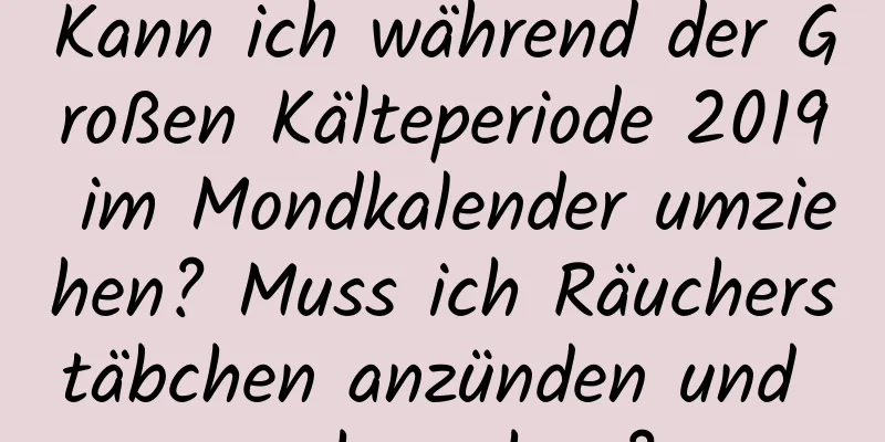 Kann ich während der Großen Kälteperiode 2019 im Mondkalender umziehen? Muss ich Räucherstäbchen anzünden und umhergehen?