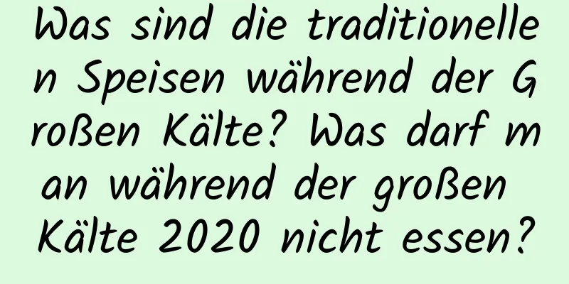 Was sind die traditionellen Speisen während der Großen Kälte? Was darf man während der großen Kälte 2020 nicht essen?