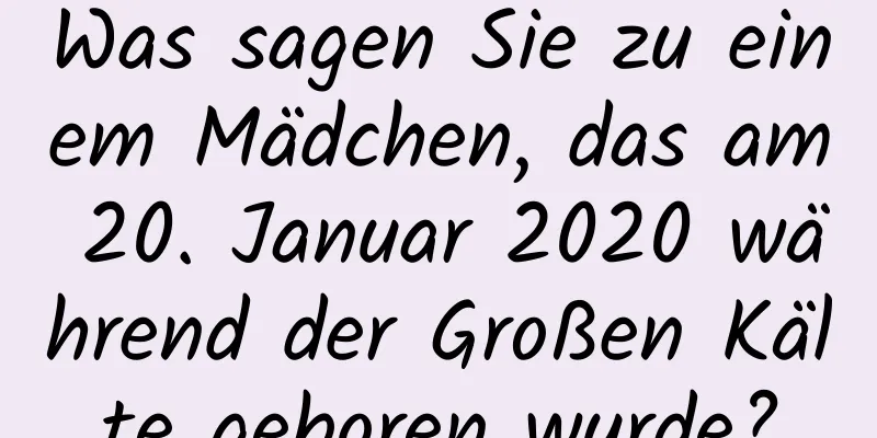 Was sagen Sie zu einem Mädchen, das am 20. Januar 2020 während der Großen Kälte geboren wurde?