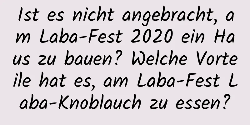 Ist es nicht angebracht, am Laba-Fest 2020 ein Haus zu bauen? Welche Vorteile hat es, am Laba-Fest Laba-Knoblauch zu essen?