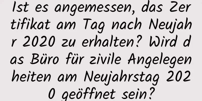 Ist es angemessen, das Zertifikat am Tag nach Neujahr 2020 zu erhalten? Wird das Büro für zivile Angelegenheiten am Neujahrstag 2020 geöffnet sein?