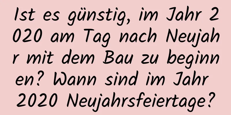 Ist es günstig, im Jahr 2020 am Tag nach Neujahr mit dem Bau zu beginnen? Wann sind im Jahr 2020 Neujahrsfeiertage?