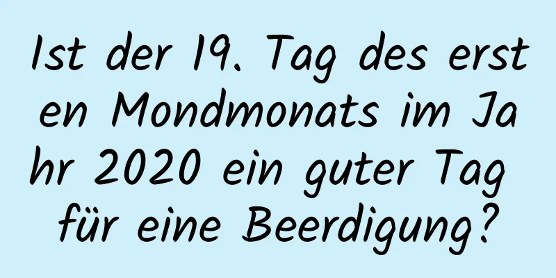 Ist der 19. Tag des ersten Mondmonats im Jahr 2020 ein guter Tag für eine Beerdigung?