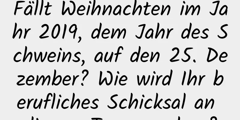 Fällt Weihnachten im Jahr 2019, dem Jahr des Schweins, auf den 25. Dezember? Wie wird Ihr berufliches Schicksal an diesem Tag aussehen?