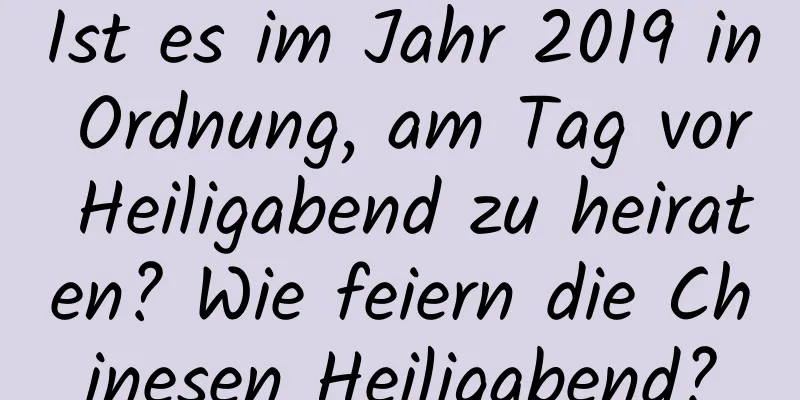 Ist es im Jahr 2019 in Ordnung, am Tag vor Heiligabend zu heiraten? Wie feiern die Chinesen Heiligabend?