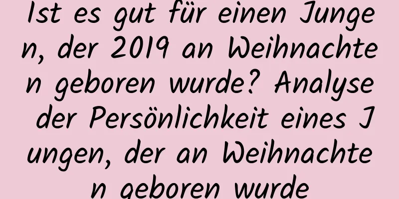 Ist es gut für einen Jungen, der 2019 an Weihnachten geboren wurde? Analyse der Persönlichkeit eines Jungen, der an Weihnachten geboren wurde