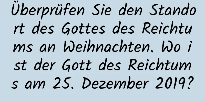 Überprüfen Sie den Standort des Gottes des Reichtums an Weihnachten. Wo ist der Gott des Reichtums am 25. Dezember 2019?