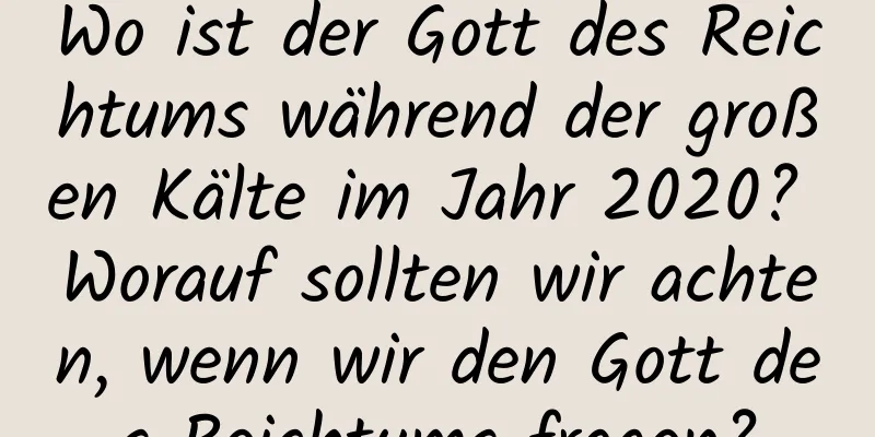 Wo ist der Gott des Reichtums während der großen Kälte im Jahr 2020? Worauf sollten wir achten, wenn wir den Gott des Reichtums fragen?