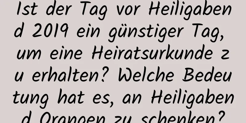 Ist der Tag vor Heiligabend 2019 ein günstiger Tag, um eine Heiratsurkunde zu erhalten? Welche Bedeutung hat es, an Heiligabend Orangen zu schenken?
