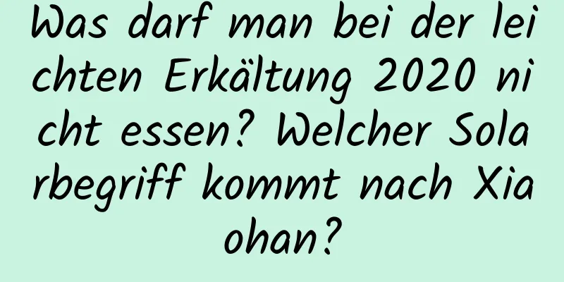 Was darf man bei der leichten Erkältung 2020 nicht essen? Welcher Solarbegriff kommt nach Xiaohan?