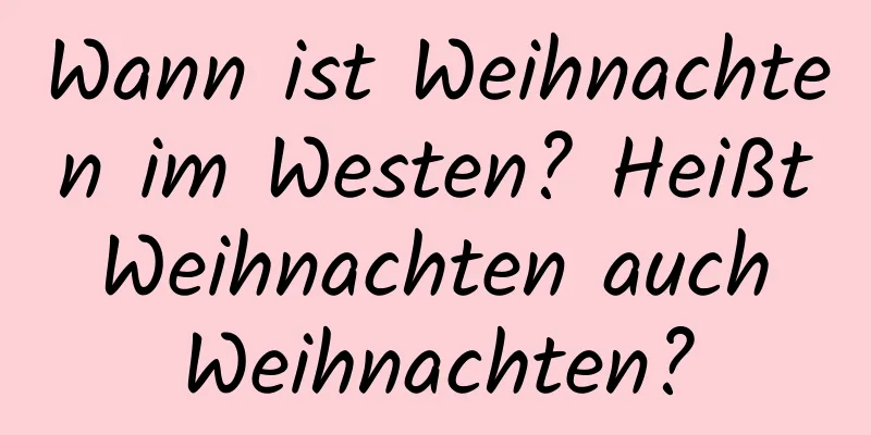 Wann ist Weihnachten im Westen? Heißt Weihnachten auch Weihnachten?
