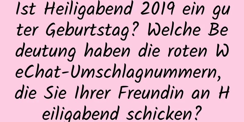 Ist Heiligabend 2019 ein guter Geburtstag? Welche Bedeutung haben die roten WeChat-Umschlagnummern, die Sie Ihrer Freundin an Heiligabend schicken?