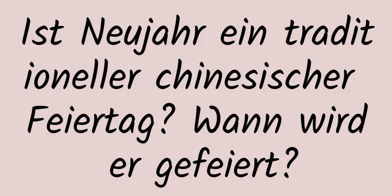 Ist Neujahr ein traditioneller chinesischer Feiertag? Wann wird er gefeiert?