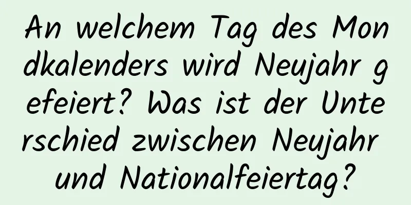 An welchem ​​Tag des Mondkalenders wird Neujahr gefeiert? Was ist der Unterschied zwischen Neujahr und Nationalfeiertag?