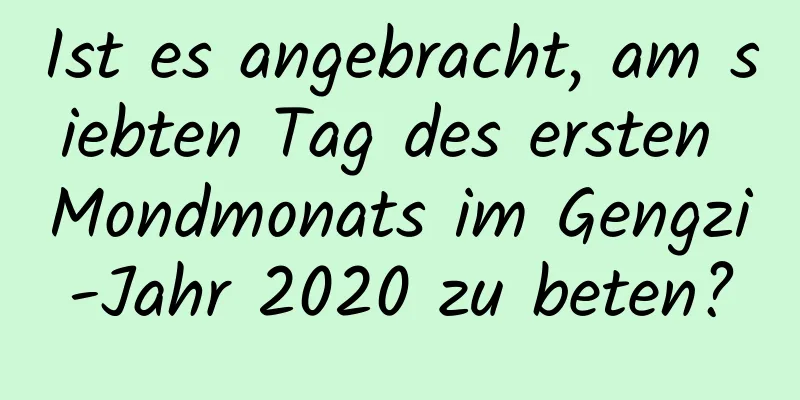 Ist es angebracht, am siebten Tag des ersten Mondmonats im Gengzi-Jahr 2020 zu beten?