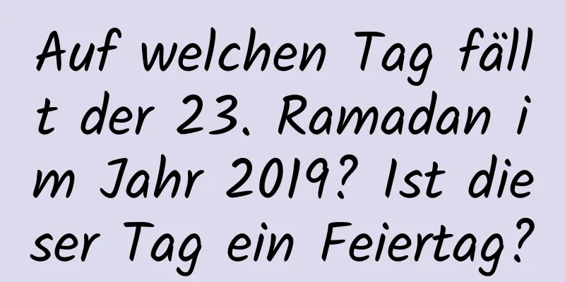 Auf welchen Tag fällt der 23. Ramadan im Jahr 2019? Ist dieser Tag ein Feiertag?