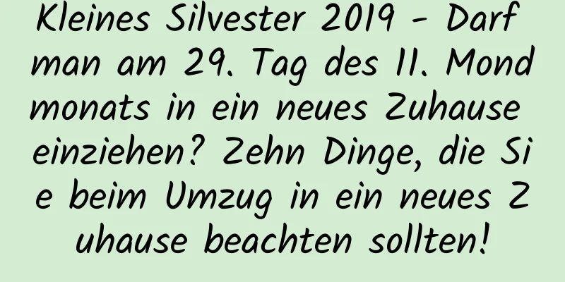 Kleines Silvester 2019 - Darf man am 29. Tag des 11. Mondmonats in ein neues Zuhause einziehen? Zehn Dinge, die Sie beim Umzug in ein neues Zuhause beachten sollten!