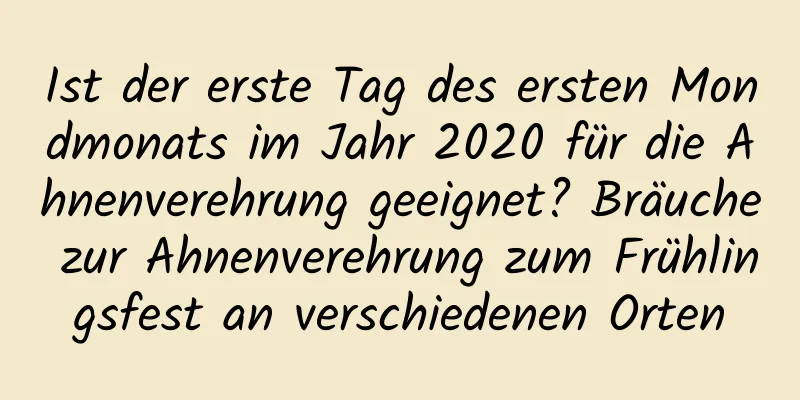 Ist der erste Tag des ersten Mondmonats im Jahr 2020 für die Ahnenverehrung geeignet? Bräuche zur Ahnenverehrung zum Frühlingsfest an verschiedenen Orten