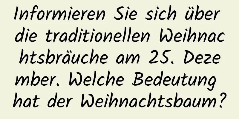 Informieren Sie sich über die traditionellen Weihnachtsbräuche am 25. Dezember. Welche Bedeutung hat der Weihnachtsbaum?