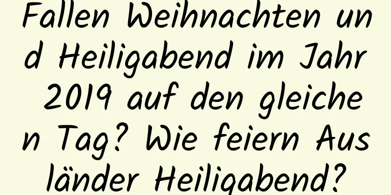 Fallen Weihnachten und Heiligabend im Jahr 2019 auf den gleichen Tag? Wie feiern Ausländer Heiligabend?