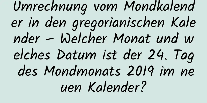 Umrechnung vom Mondkalender in den gregorianischen Kalender – Welcher Monat und welches Datum ist der 24. Tag des Mondmonats 2019 im neuen Kalender?
