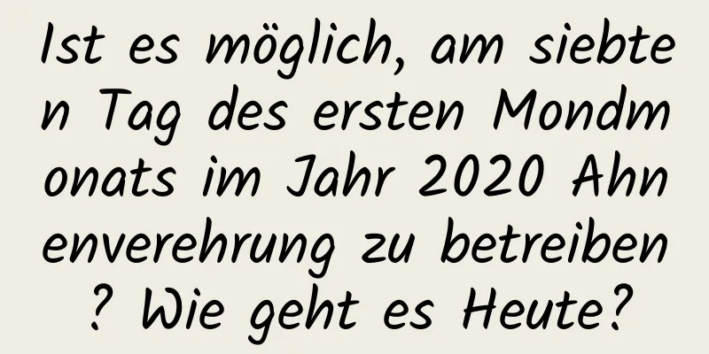 Ist es möglich, am siebten Tag des ersten Mondmonats im Jahr 2020 Ahnenverehrung zu betreiben? Wie geht es Heute?