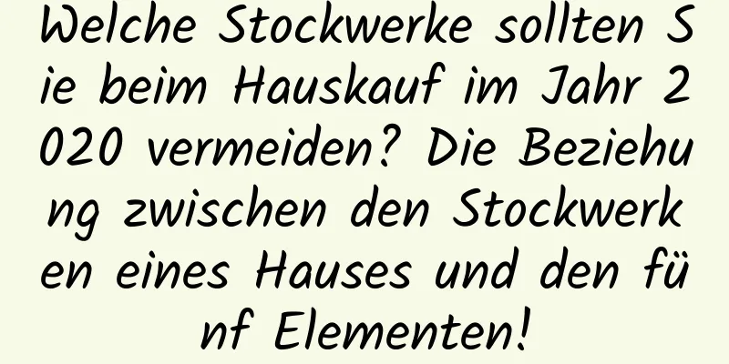 Welche Stockwerke sollten Sie beim Hauskauf im Jahr 2020 vermeiden? Die Beziehung zwischen den Stockwerken eines Hauses und den fünf Elementen!