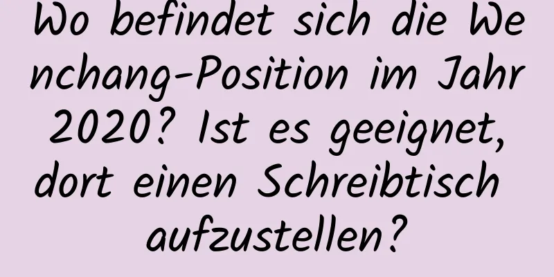 Wo befindet sich die Wenchang-Position im Jahr 2020? Ist es geeignet, dort einen Schreibtisch aufzustellen?