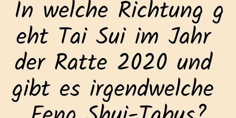 In welche Richtung geht Tai Sui im ​​Jahr der Ratte 2020 und gibt es irgendwelche Feng Shui-Tabus?