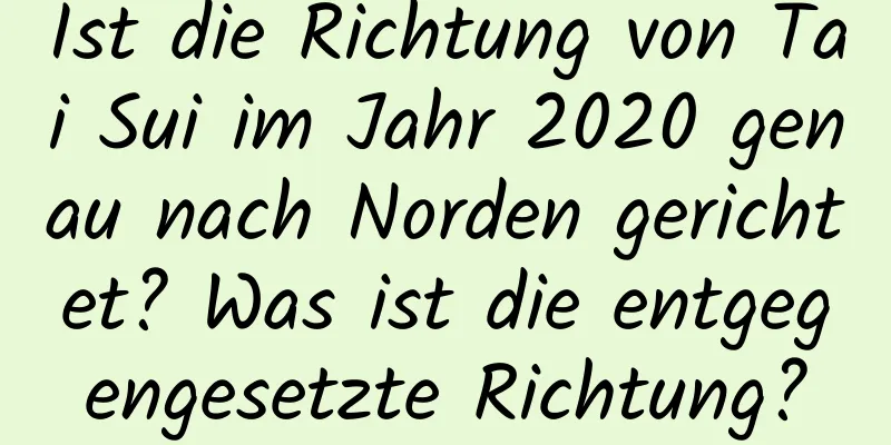 Ist die Richtung von Tai Sui im ​​Jahr 2020 genau nach Norden gerichtet? Was ist die entgegengesetzte Richtung?