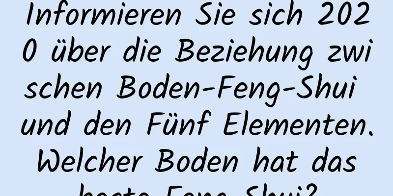 Informieren Sie sich 2020 über die Beziehung zwischen Boden-Feng-Shui und den Fünf Elementen. Welcher Boden hat das beste Feng Shui?