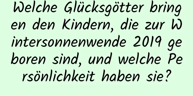 Welche Glücksgötter bringen den Kindern, die zur Wintersonnenwende 2019 geboren sind, und welche Persönlichkeit haben sie?