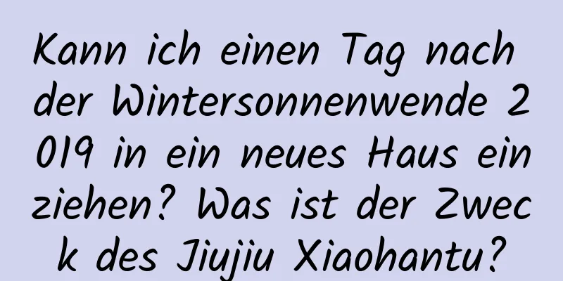 Kann ich einen Tag nach der Wintersonnenwende 2019 in ein neues Haus einziehen? Was ist der Zweck des Jiujiu Xiaohantu?