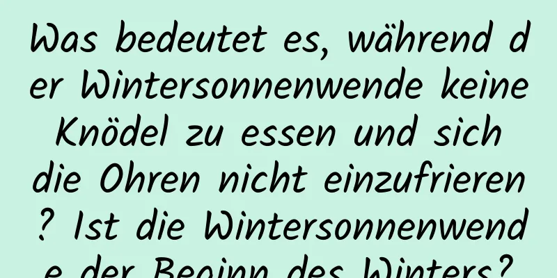 Was bedeutet es, während der Wintersonnenwende keine Knödel zu essen und sich die Ohren nicht einzufrieren? Ist die Wintersonnenwende der Beginn des Winters?