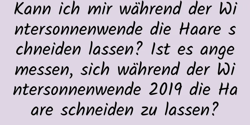 Kann ich mir während der Wintersonnenwende die Haare schneiden lassen? Ist es angemessen, sich während der Wintersonnenwende 2019 die Haare schneiden zu lassen?