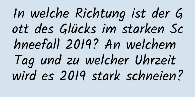 In welche Richtung ist der Gott des Glücks im starken Schneefall 2019? An welchem ​​Tag und zu welcher Uhrzeit wird es 2019 stark schneien?