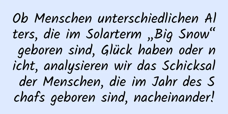 Ob Menschen unterschiedlichen Alters, die im Solarterm „Big Snow“ geboren sind, Glück haben oder nicht, analysieren wir das Schicksal der Menschen, die im Jahr des Schafs geboren sind, nacheinander!