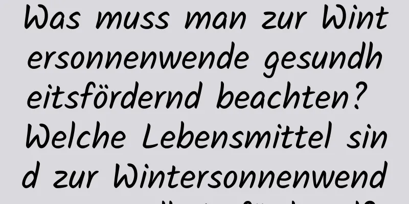 Was muss man zur Wintersonnenwende gesundheitsfördernd beachten? Welche Lebensmittel sind zur Wintersonnenwende gesundheitsfördernd?