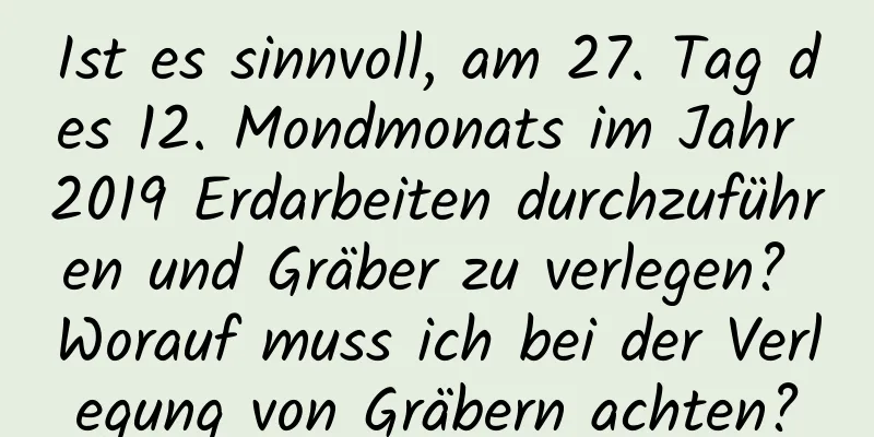 Ist es sinnvoll, am 27. Tag des 12. Mondmonats im Jahr 2019 Erdarbeiten durchzuführen und Gräber zu verlegen? Worauf muss ich bei der Verlegung von Gräbern achten?