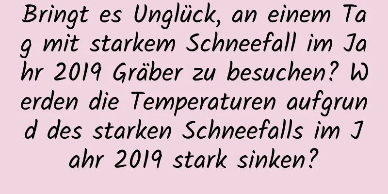 Bringt es Unglück, an einem Tag mit starkem Schneefall im Jahr 2019 Gräber zu besuchen? Werden die Temperaturen aufgrund des starken Schneefalls im Jahr 2019 stark sinken?