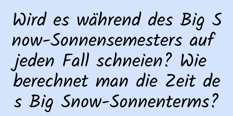 Wird es während des Big Snow-Sonnensemesters auf jeden Fall schneien? Wie berechnet man die Zeit des Big Snow-Sonnenterms?