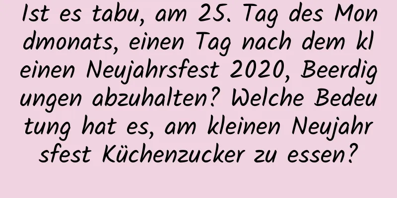 Ist es tabu, am 25. Tag des Mondmonats, einen Tag nach dem kleinen Neujahrsfest 2020, Beerdigungen abzuhalten? Welche Bedeutung hat es, am kleinen Neujahrsfest Küchenzucker zu essen?