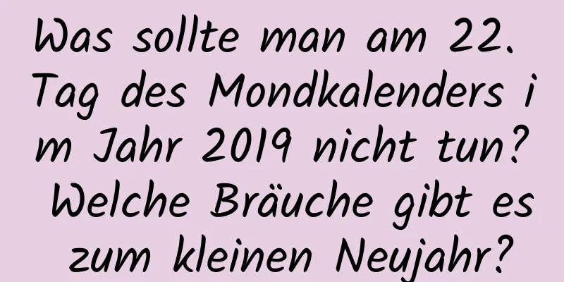 Was sollte man am 22. Tag des Mondkalenders im Jahr 2019 nicht tun? Welche Bräuche gibt es zum kleinen Neujahr?