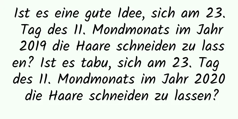 Ist es eine gute Idee, sich am 23. Tag des 11. Mondmonats im Jahr 2019 die Haare schneiden zu lassen? Ist es tabu, sich am 23. Tag des 11. Mondmonats im Jahr 2020 die Haare schneiden zu lassen?