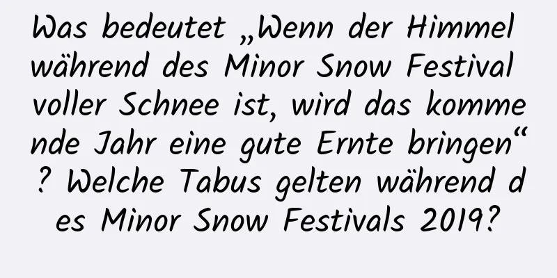 Was bedeutet „Wenn der Himmel während des Minor Snow Festival voller Schnee ist, wird das kommende Jahr eine gute Ernte bringen“? Welche Tabus gelten während des Minor Snow Festivals 2019?