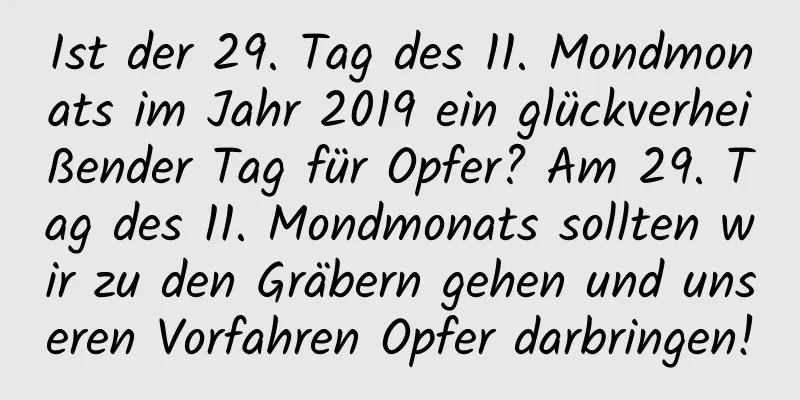 Ist der 29. Tag des 11. Mondmonats im Jahr 2019 ein glückverheißender Tag für Opfer? Am 29. Tag des 11. Mondmonats sollten wir zu den Gräbern gehen und unseren Vorfahren Opfer darbringen!