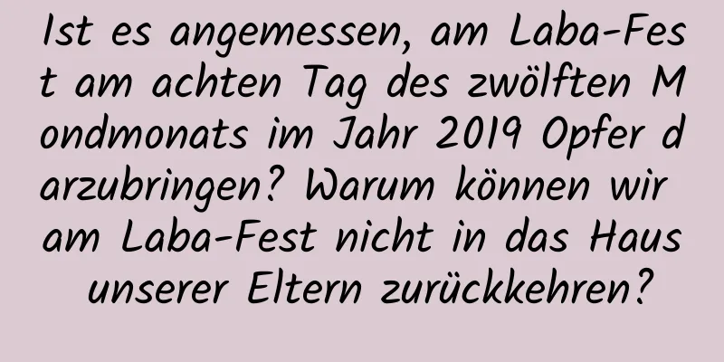 Ist es angemessen, am Laba-Fest am achten Tag des zwölften Mondmonats im Jahr 2019 Opfer darzubringen? Warum können wir am Laba-Fest nicht in das Haus unserer Eltern zurückkehren?