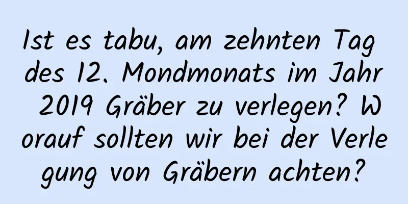 Ist es tabu, am zehnten Tag des 12. Mondmonats im Jahr 2019 Gräber zu verlegen? Worauf sollten wir bei der Verlegung von Gräbern achten?